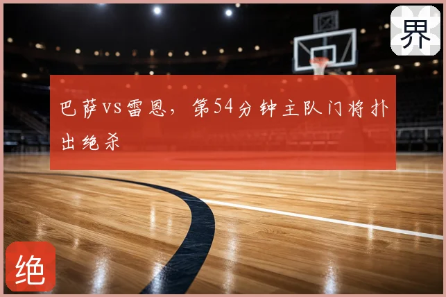巴萨vs雷恩，第54分钟主队门将扑出绝杀